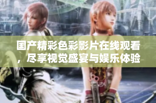 国产精彩色彩影片在线观看，尽享视觉盛宴与娱乐体验