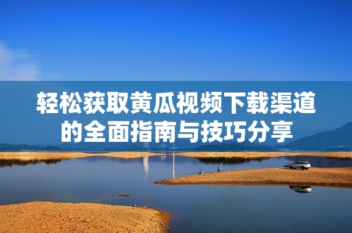 轻松获取黄瓜视频下载渠道的全面指南与技巧分享