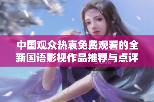 中国观众热衷免费观看的全新国语影视作品推荐与点评
