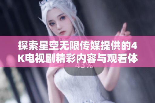 探索星空无限传媒提供的4K电视剧精彩内容与观看体验
