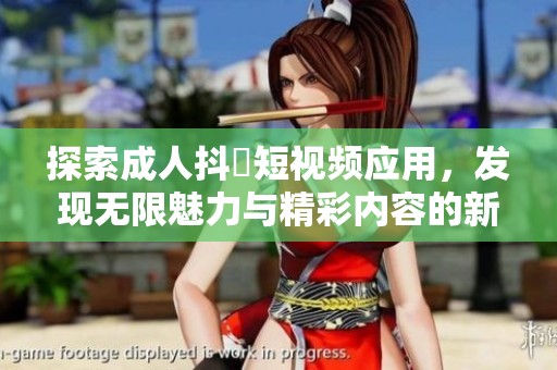 探索成人抖抈短视频应用，发现无限魅力与精彩内容的新世界