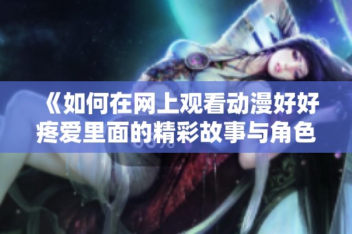 《如何在网上观看动漫好好疼爱里面的精彩故事与角色发展》