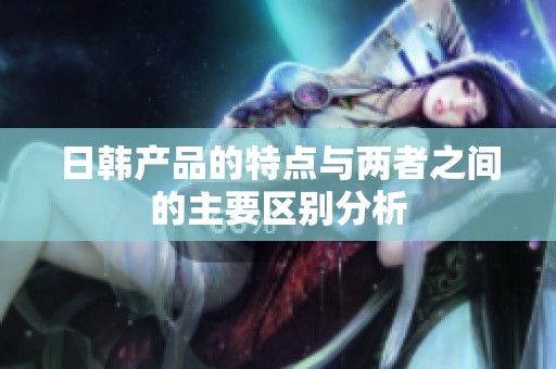 日韩产品的特点与两者之间的主要区别分析