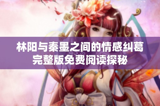 林阳与秦墨之间的情感纠葛完整版免费阅读探秘