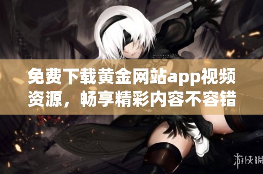 免费下载黄金网站app视频资源，畅享精彩内容不容错过