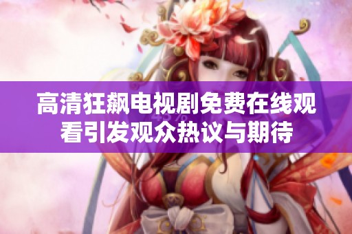高清狂飙电视剧免费在线观看引发观众热议与期待