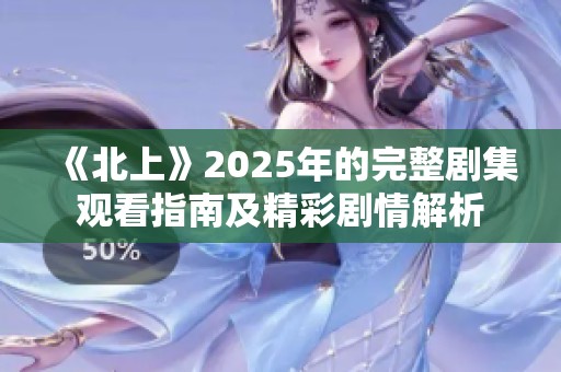 《北上》2025年的完整剧集观看指南及精彩剧情解析
