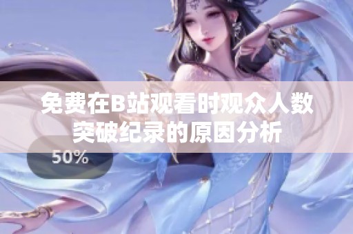 免费在B站观看时观众人数突破纪录的原因分析