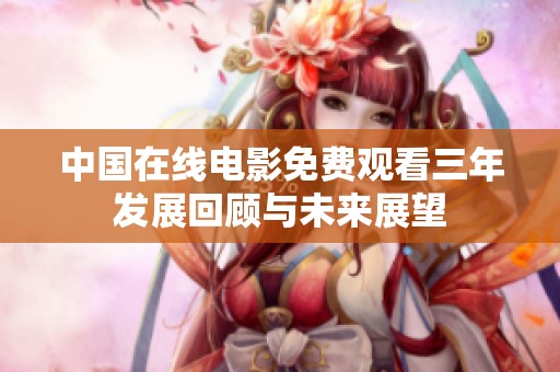 中国在线电影免费观看三年发展回顾与未来展望