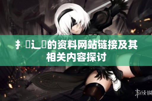 扌喿辶畐的资料网站链接及其相关内容探讨