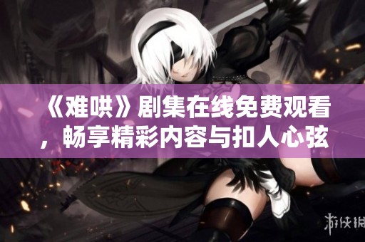 《难哄》剧集在线免费观看，畅享精彩内容与扣人心弦的剧情吧