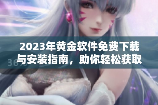 2023年黄金软件免费下载与安装指南，助你轻松获取高效工具