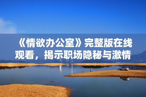 《情欲办公室》完整版在线观看，揭示职场隐秘与激情交织的故事
