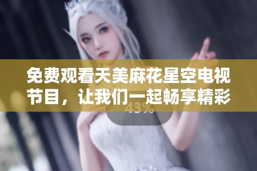 免费观看天美麻花星空电视节目，让我们一起畅享精彩内容