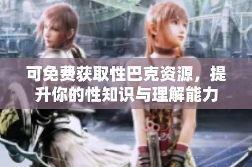 可免费获取性巴克资源，提升你的性知识与理解能力