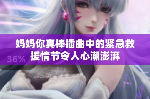 妈妈你真棒插曲中的紧急救援情节令人心潮澎湃