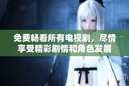 免费畅看所有电视剧，尽情享受精彩剧情和角色发展