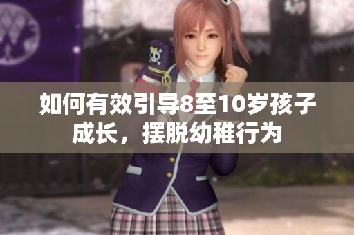 如何有效引导8至10岁孩子成长，摆脱幼稚行为