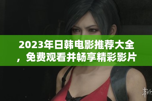 2023年日韩电影推荐大全，免费观看并畅享精彩影片