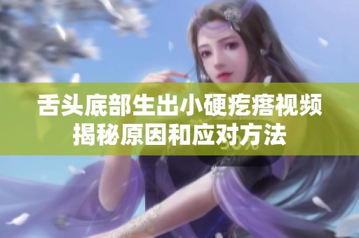 舌头底部生出小硬疙瘩视频揭秘原因和应对方法