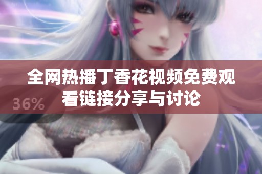 全网热播丁香花视频免费观看链接分享与讨论