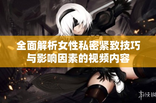 全面解析女性私密紧致技巧与影响因素的视频内容