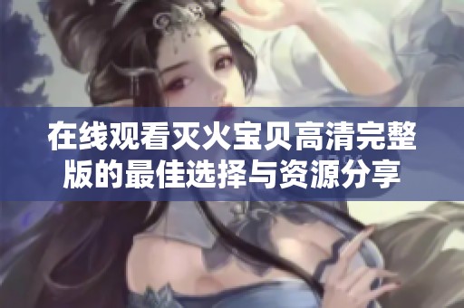 在线观看灭火宝贝高清完整版的最佳选择与资源分享