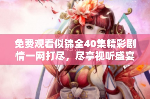 免费观看似锦全40集精彩剧情一网打尽，尽享视听盛宴
