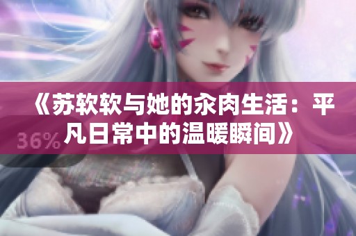 《苏软软与她的汆肉生活：平凡日常中的温暖瞬间》