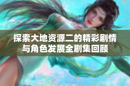 探索大地资源二的精彩剧情与角色发展全剧集回顾