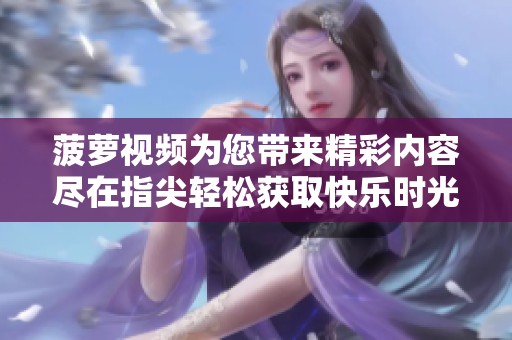 菠萝视频为您带来精彩内容尽在指尖轻松获取快乐时光