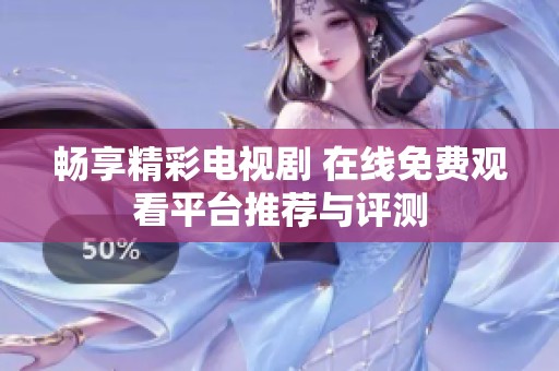 畅享精彩电视剧 在线免费观看平台推荐与评测