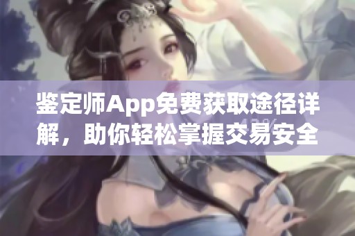 鉴定师App免费获取途径详解，助你轻松掌握交易安全知识