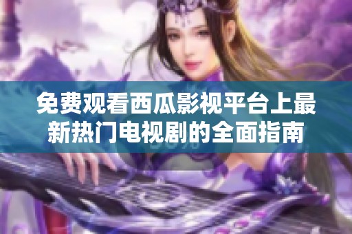 免费观看西瓜影视平台上最新热门电视剧的全面指南