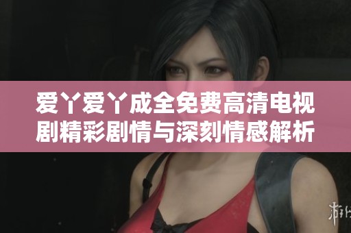 爱丫爱丫成全免费高清电视剧精彩剧情与深刻情感解析