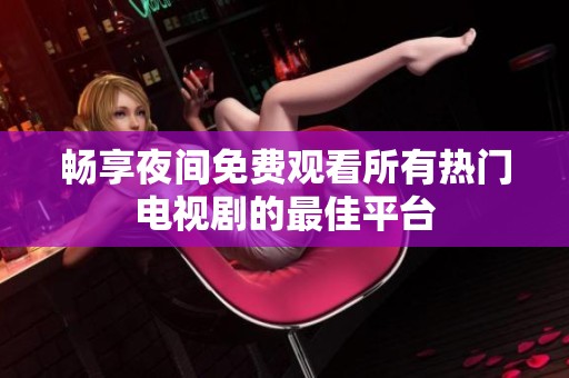畅享夜间免费观看所有热门电视剧的最佳平台