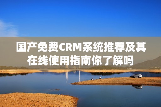 国产免费CRM系统推荐及其在线使用指南你了解吗