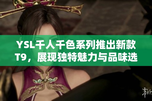 YSL千人千色系列推出新款T9，展现独特魅力与品味选择