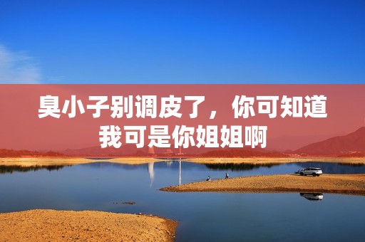 臭小子别调皮了，你可知道我可是你姐姐啊
