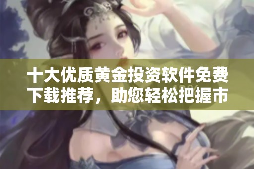 十大优质黄金投资软件免费下载推荐，助您轻松把握市场机会