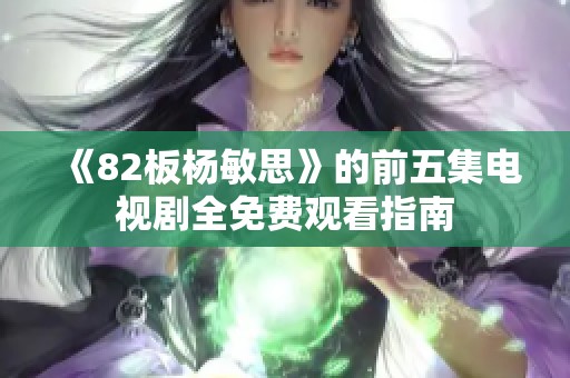 《82板杨敏思》的前五集电视剧全免费观看指南
