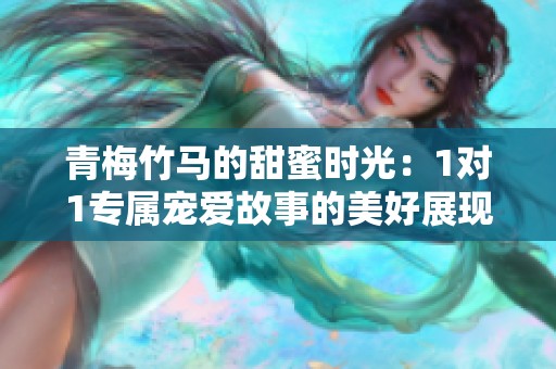 青梅竹马的甜蜜时光：1对1专属宠爱故事的美好展现