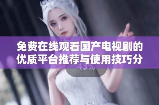免费在线观看国产电视剧的优质平台推荐与使用技巧分享
