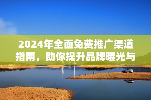 2024年全面免费推广渠道指南，助你提升品牌曝光与市场影响力