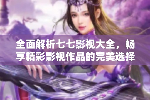 全面解析七七影视大全，畅享精彩影视作品的完美选择