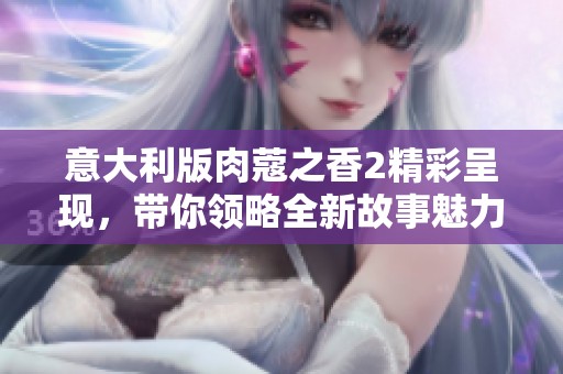 意大利版肉蔻之香2精彩呈现，带你领略全新故事魅力