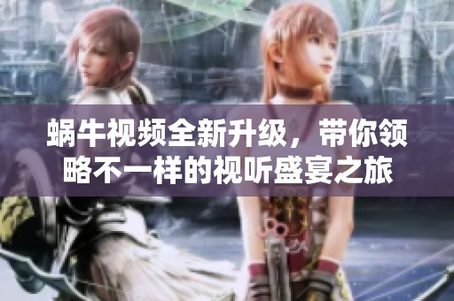 蜗牛视频全新升级，带你领略不一样的视听盛宴之旅