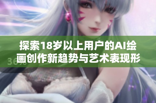 探索18岁以上用户的AI绘画创作新趋势与艺术表现形式