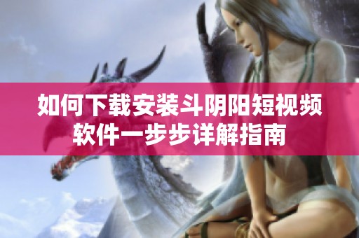 如何下载安装斗阴阳短视频软件一步步详解指南
