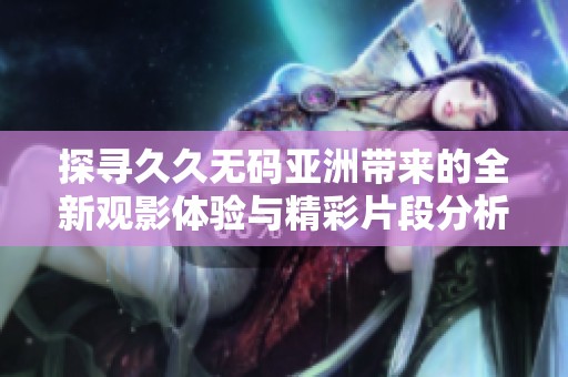 探寻久久无码亚洲带来的全新观影体验与精彩片段分析